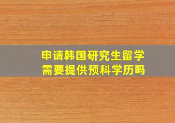 申请韩国研究生留学 需要提供预科学历吗